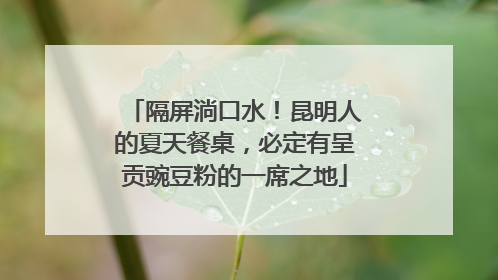 隔屏淌口水！昆明人的夏天餐桌，必定有呈贡豌豆粉的一席之地